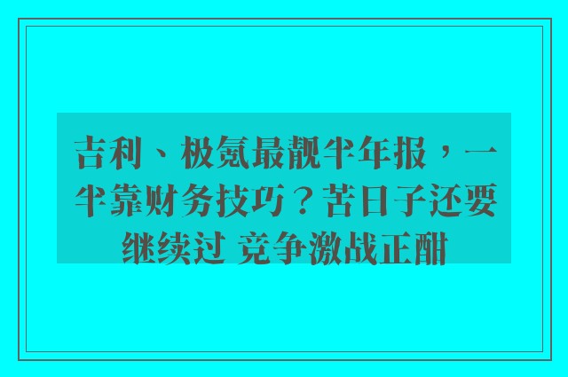 吉利、极氪最靓半年报，一半靠财务技巧？苦日子还要继续过 竞争激战正酣