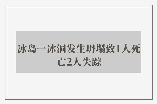 冰岛一冰洞发生坍塌致1人死亡2人失踪