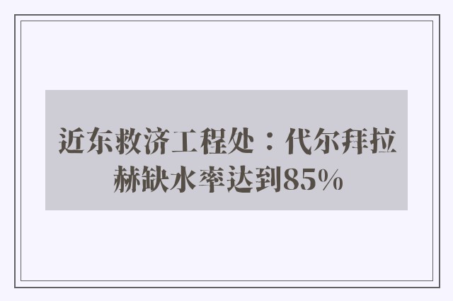 近东救济工程处：代尔拜拉赫缺水率达到85%