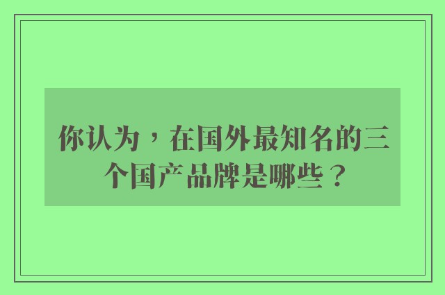 你认为，在国外最知名的三个国产品牌是哪些？