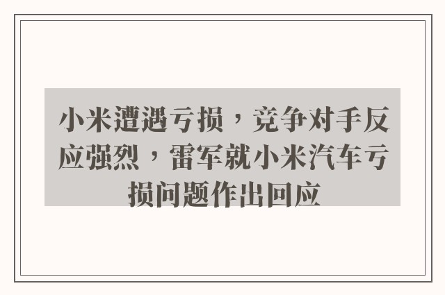 小米遭遇亏损，竞争对手反应强烈，雷军就小米汽车亏损问题作出回应