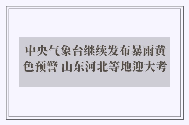 中央气象台继续发布暴雨黄色预警 山东河北等地迎大考