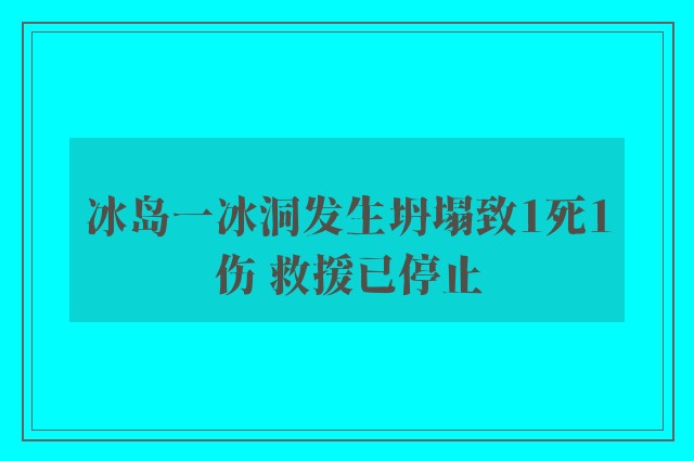 冰岛一冰洞发生坍塌致1死1伤 救援已停止