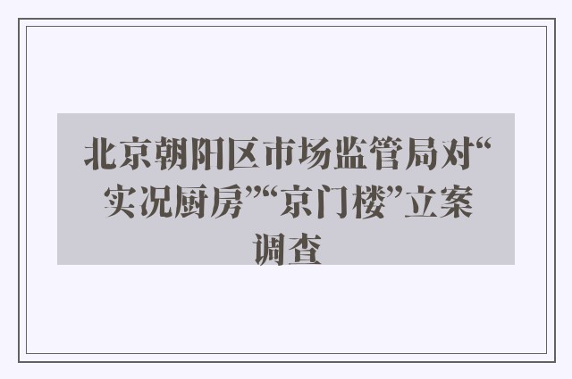 北京朝阳区市场监管局对“实况厨房”“京门楼”立案调查