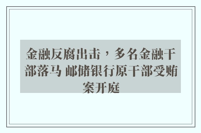 金融反腐出击，多名金融干部落马 邮储银行原干部受贿案开庭