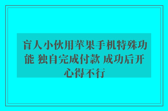 盲人小伙用苹果手机特殊功能 独自完成付款 成功后开心得不行