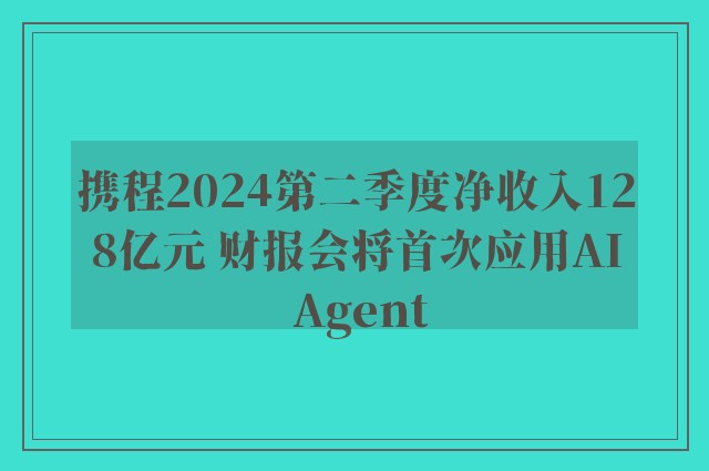 携程2024第二季度净收入128亿元 财报会将首次应用AI Agent