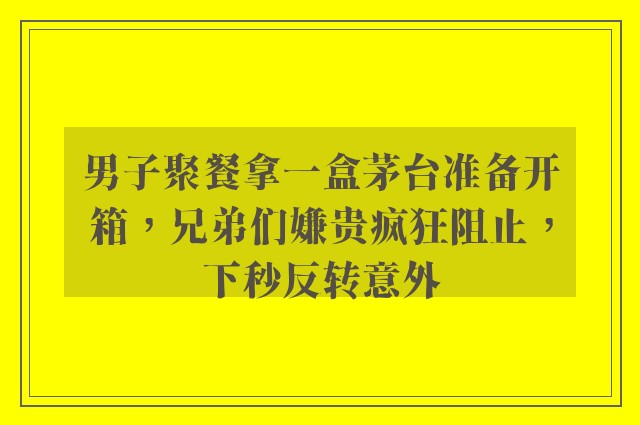 男子聚餐拿一盒茅台准备开箱，兄弟们嫌贵疯狂阻止，下秒反转意外