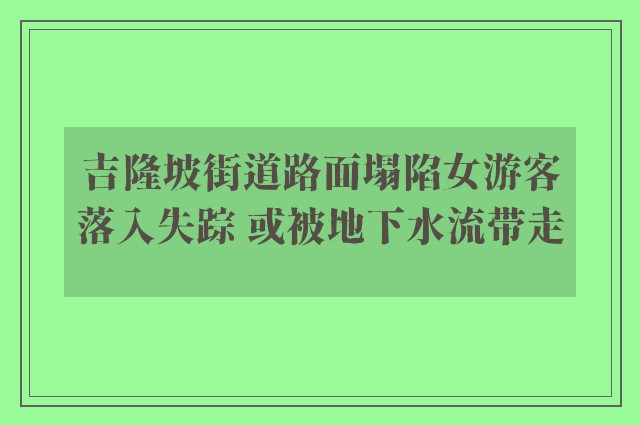 吉隆坡街道路面塌陷女游客落入失踪 或被地下水流带走