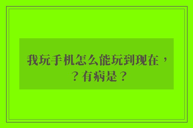 我玩手机怎么能玩到现在，？有病是？