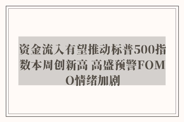 资金流入有望推动标普500指数本周创新高 高盛预警FOMO情绪加剧