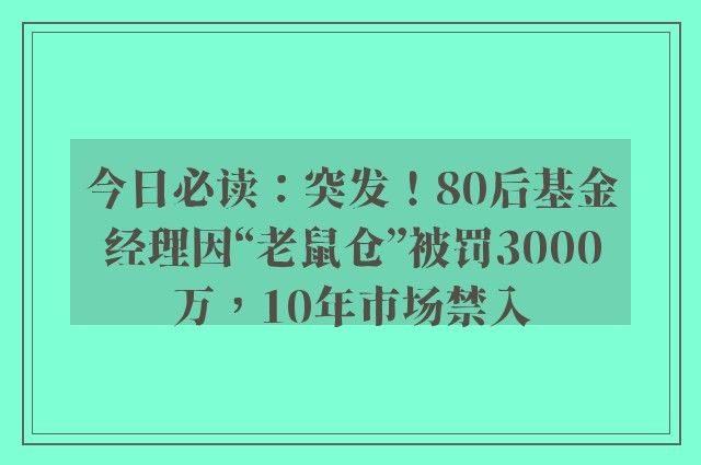 今日必读：突发！80后基金经理因“老鼠仓”被罚3000万，10年市场禁入