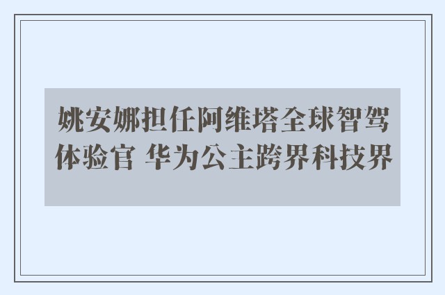 姚安娜担任阿维塔全球智驾体验官 华为公主跨界科技界