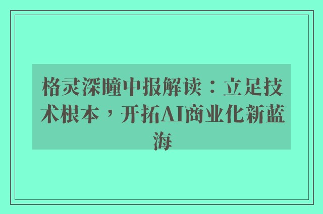 格灵深瞳中报解读：立足技术根本，开拓AI商业化新蓝海