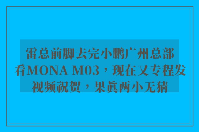 雷总前脚去完小鹏广州总部看MONA M03，现在又专程发视频祝贺，果真两小无猜