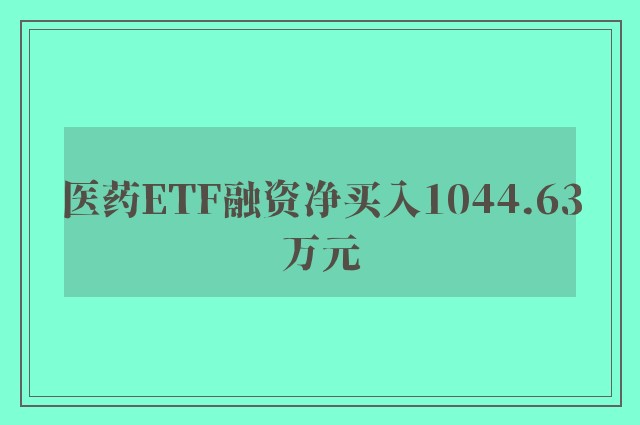 医药ETF融资净买入1044.63万元