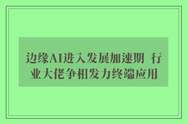 边缘AI进入发展加速期  行业大佬争相发力终端应用