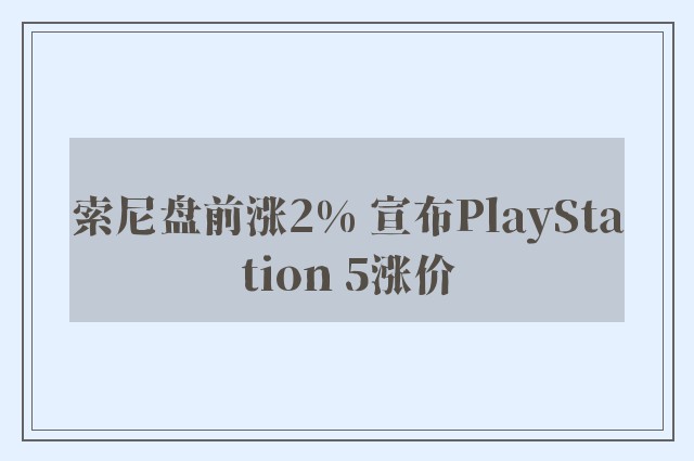 索尼盘前涨2% 宣布PlayStation 5涨价