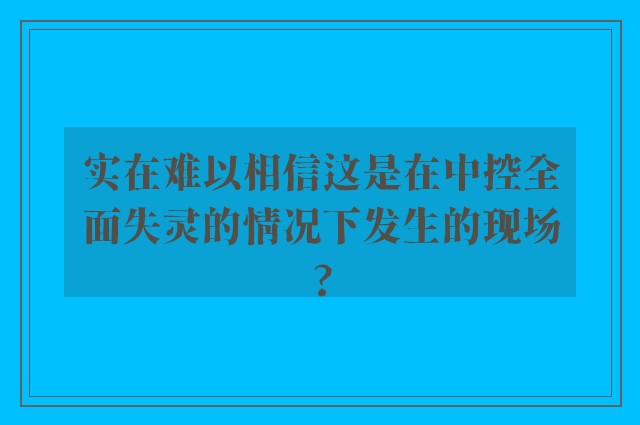 实在难以相信这是在中控全面失灵的情况下发生的现场?