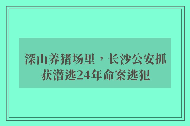 深山养猪场里，长沙公安抓获潜逃24年命案逃犯