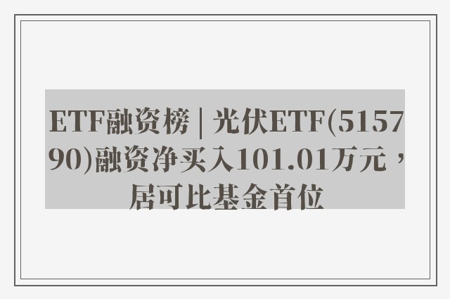 ETF融资榜 | 光伏ETF(515790)融资净买入101.01万元，居可比基金首位