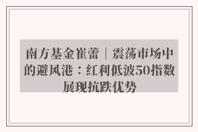 南方基金崔蕾｜震荡市场中的避风港：红利低波50指数展现抗跌优势