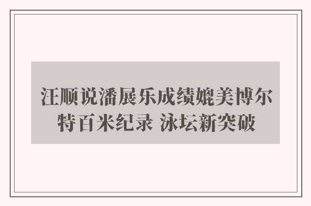 汪顺说潘展乐成绩媲美博尔特百米纪录 泳坛新突破