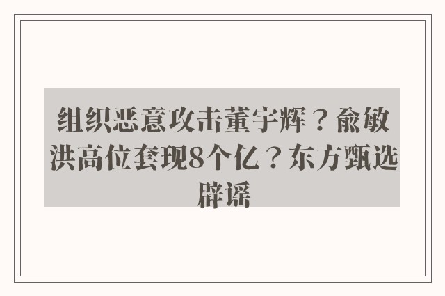 组织恶意攻击董宇辉？俞敏洪高位套现8个亿？东方甄选辟谣