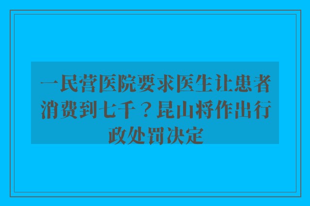 一民营医院要求医生让患者消费到七千？昆山将作出行政处罚决定