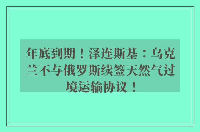 年底到期！泽连斯基：乌克兰不与俄罗斯续签天然气过境运输协议！