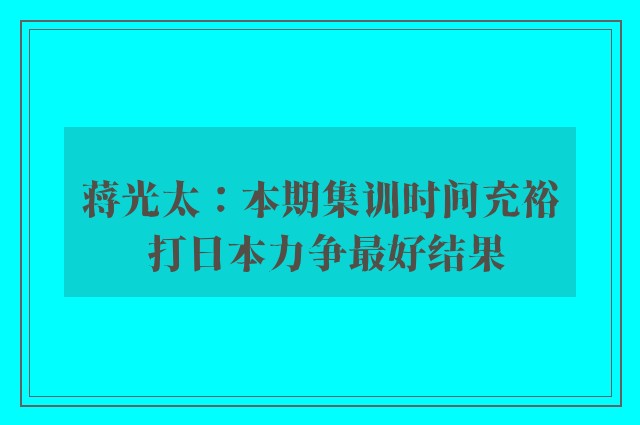 蒋光太：本期集训时间充裕 打日本力争最好结果