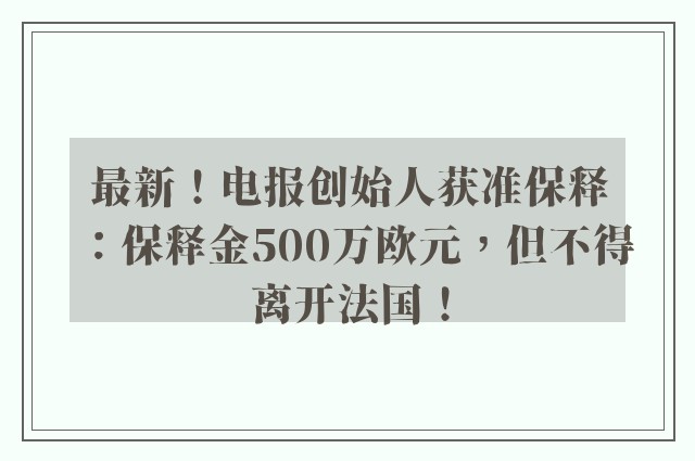 最新！电报创始人获准保释：保释金500万欧元，但不得离开法国！