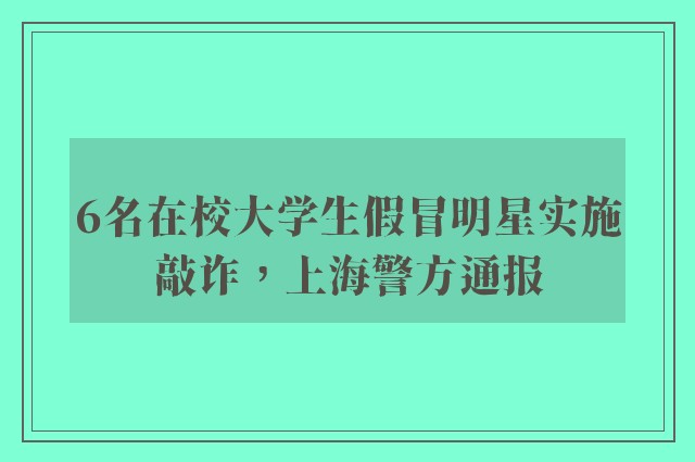 6名在校大学生假冒明星实施敲诈，上海警方通报