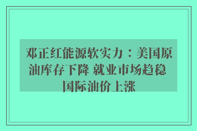 邓正红能源软实力：美国原油库存下降 就业市场趋稳 国际油价上涨