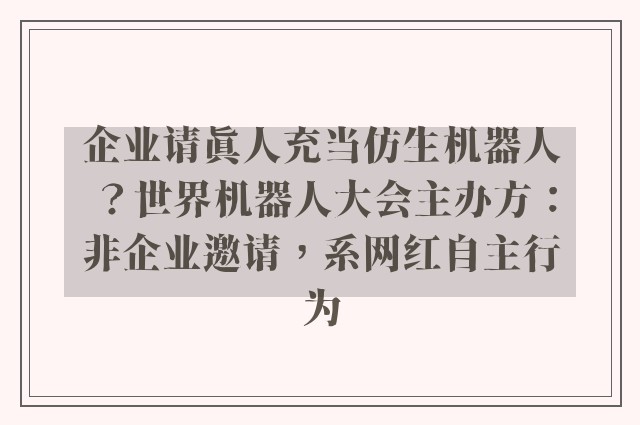 企业请真人充当仿生机器人？世界机器人大会主办方：非企业邀请，系网红自主行为