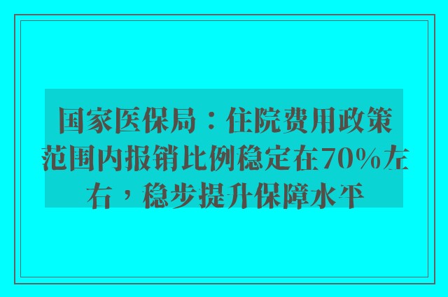 国家医保局：住院费用政策范围内报销比例稳定在70%左右，稳步提升保障水平