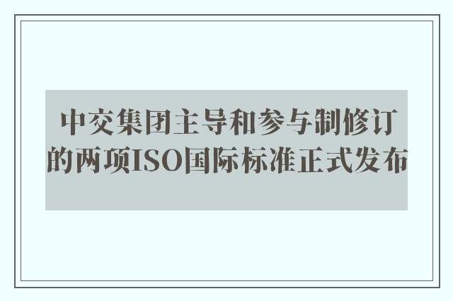 中交集团主导和参与制修订的两项ISO国际标准正式发布