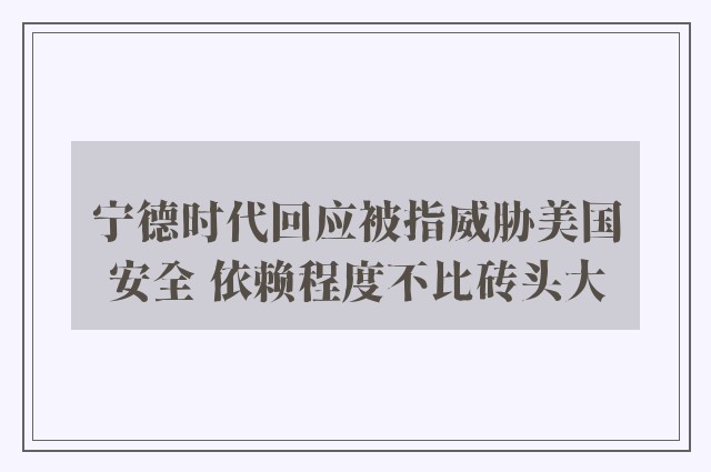 宁德时代回应被指威胁美国安全 依赖程度不比砖头大