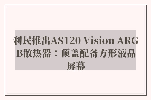 利民推出AS120 Vision ARGB散热器：顶盖配备方形液晶屏幕