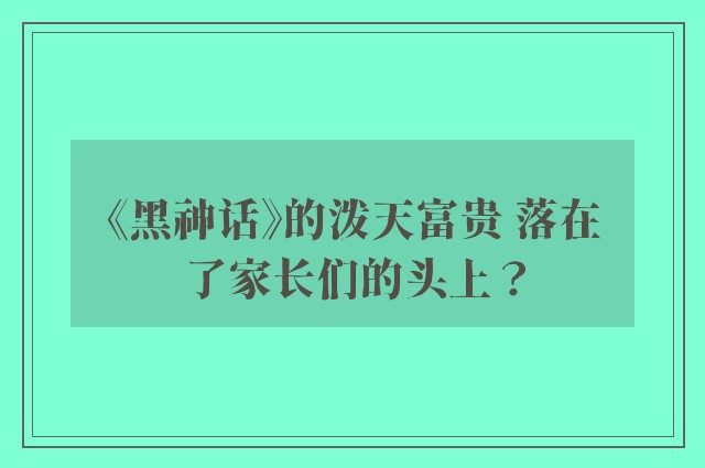 《黑神话》的泼天富贵 落在了家长们的头上？