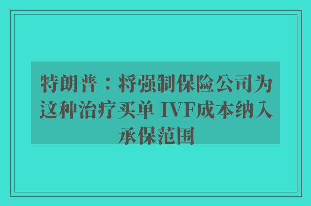 特朗普：将强制保险公司为这种治疗买单 IVF成本纳入承保范围