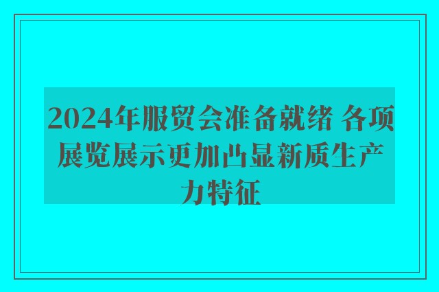 2024年服贸会准备就绪 各项展览展示更加凸显新质生产力特征