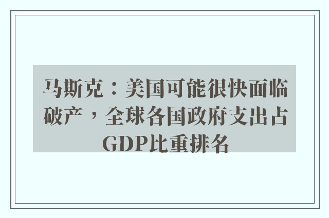 马斯克：美国可能很快面临破产，全球各国政府支出占GDP比重排名