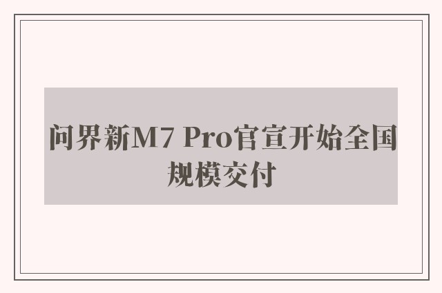 问界新M7 Pro官宣开始全国规模交付