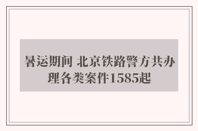 暑运期间 北京铁路警方共办理各类案件1585起