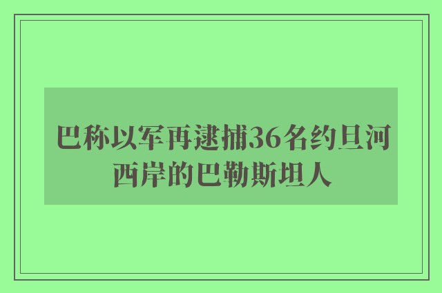 巴称以军再逮捕36名约旦河西岸的巴勒斯坦人