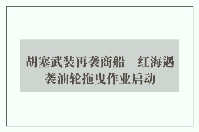 胡塞武装再袭商船　红海遇袭油轮拖曳作业启动