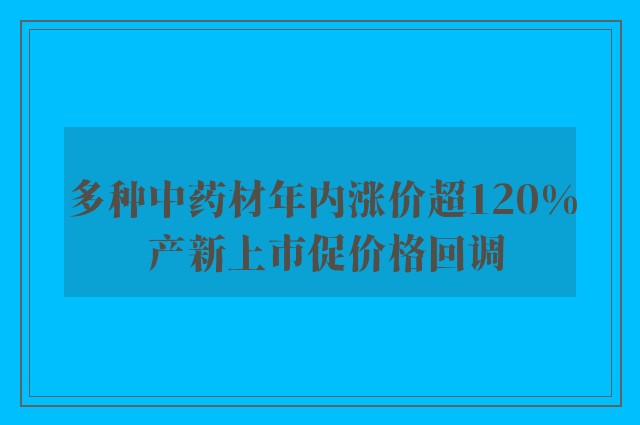 多种中药材年内涨价超120% 产新上市促价格回调