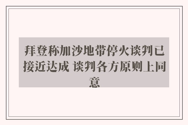 拜登称加沙地带停火谈判已接近达成 谈判各方原则上同意