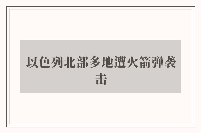 以色列北部多地遭火箭弹袭击